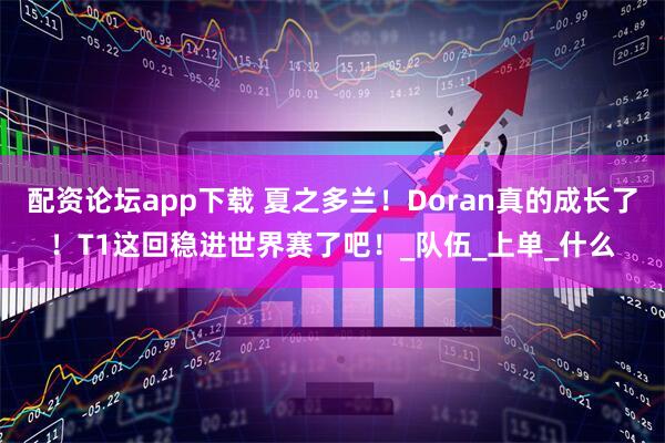 配资论坛app下载 夏之多兰！Doran真的成长了！T1这回稳进世界赛了吧！_队伍_上单_什么