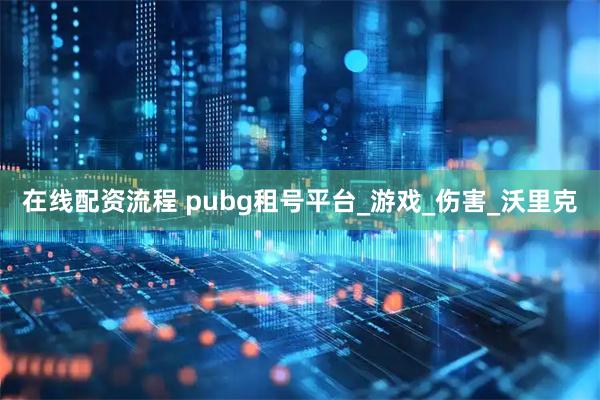 在线配资流程 pubg租号平台_游戏_伤害_沃里克