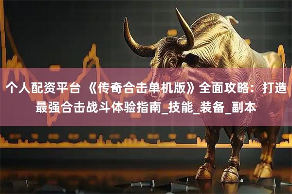 个人配资平台 《传奇合击单机版》全面攻略：打造最强合击战斗体验指南_技能_装备_副本