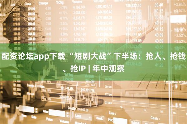配资论坛app下载 “短剧大战”下半场：抢人、抢钱、抢IP | 年中观察