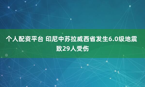 个人配资平台 印尼中苏拉威西省发生6.0级地震 致29人受伤