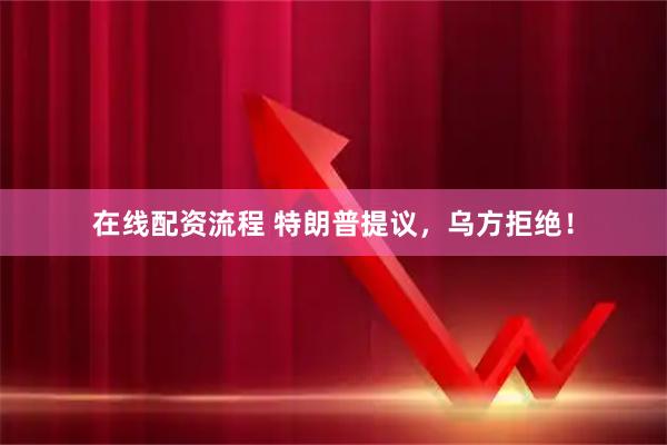 在线配资流程 特朗普提议，乌方拒绝！