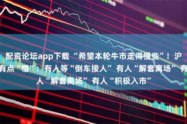 配资论坛app下载 “希望本轮牛市走得慢些”！沪指十年新高 还有点“懵”：有人等“倒车接人” 有人“解套离场” 有人“积极入市”