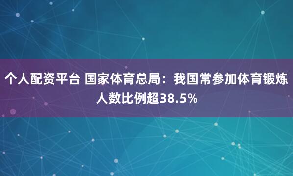 个人配资平台 国家体育总局：我国常参加体育锻炼人数比例超38.5%