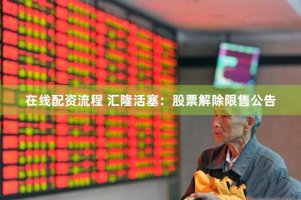 在线配资流程 汇隆活塞：股票解除限售公告