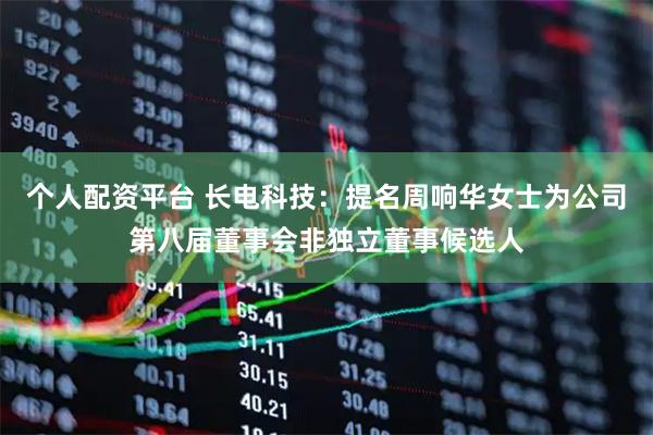 个人配资平台 长电科技：提名周响华女士为公司第八届董事会非独立董事候选人