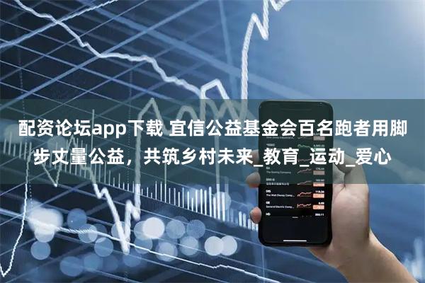 配资论坛app下载 宜信公益基金会百名跑者用脚步丈量公益，共筑乡村未来_教育_运动_爱心