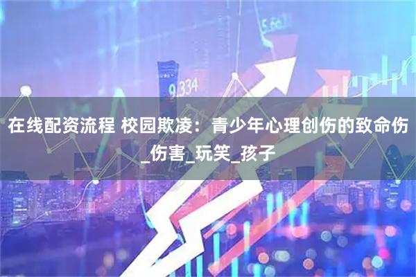 在线配资流程 校园欺凌：青少年心理创伤的致命伤_伤害_玩笑_孩子