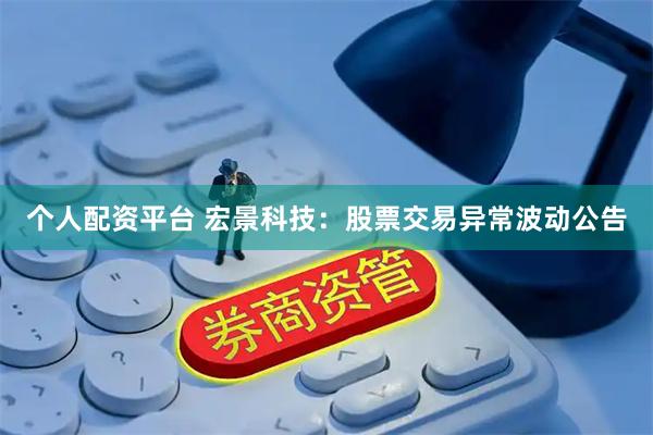 个人配资平台 宏景科技：股票交易异常波动公告