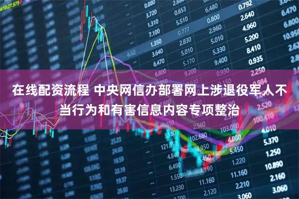 在线配资流程 中央网信办部署网上涉退役军人不当行为和有害信息内容专项整治