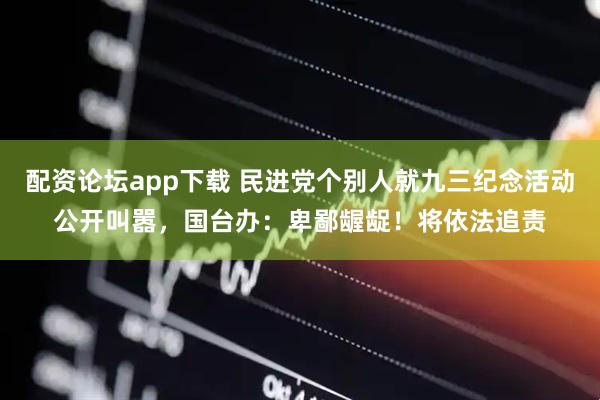 配资论坛app下载 民进党个别人就九三纪念活动公开叫嚣，国台办：卑鄙龌龊！将依法追责