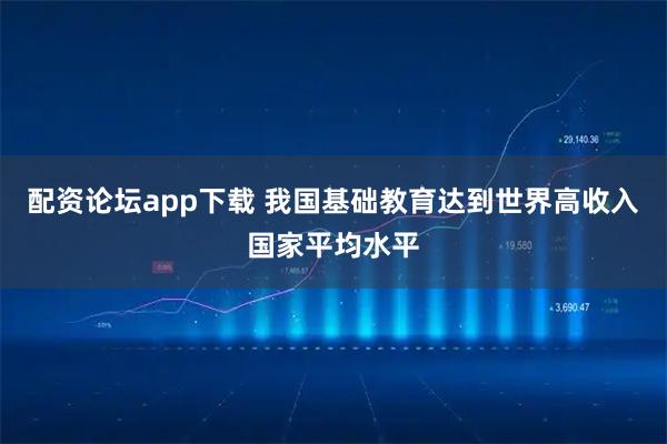 配资论坛app下载 我国基础教育达到世界高收入国家平均水平