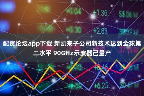 配资论坛app下载 新凯来子公司新技术达到全球第二水平 90GHz示波器已量产