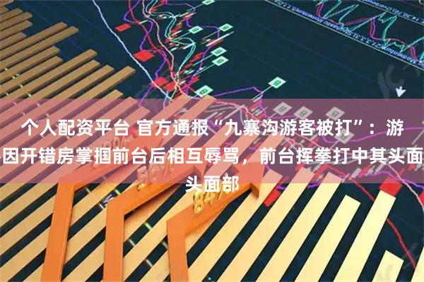 个人配资平台 官方通报“九寨沟游客被打”:游客因开错房掌掴前台后相互辱骂,前台挥拳打中其头面部