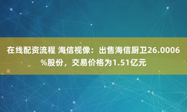 在线配资流程 海信视像：出售海信厨卫26.0006%股份，交易价格为1.51亿元