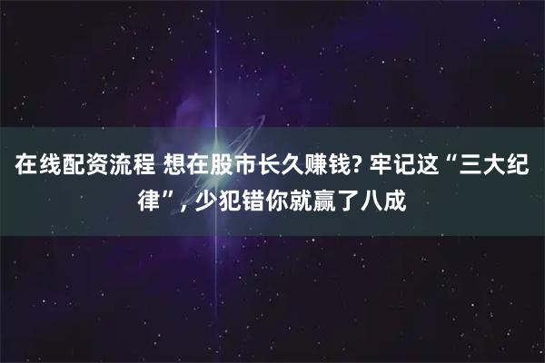 在线配资流程 想在股市长久赚钱? 牢记这“三大纪律”, 少犯错你就赢了八成