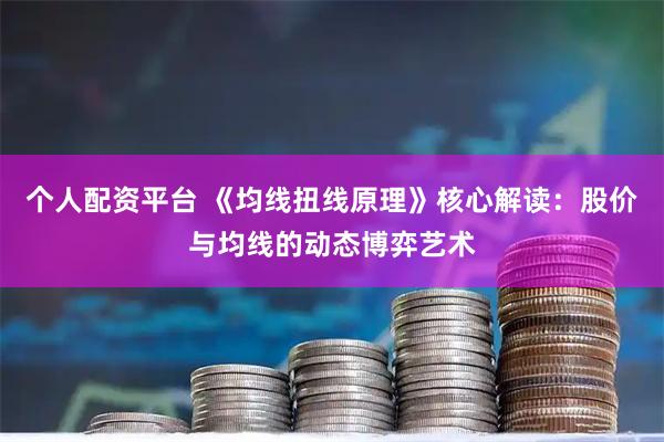 个人配资平台 《均线扭线原理》核心解读：股价与均线的动态博弈艺术