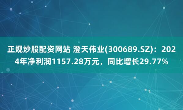 正规炒股配资网站 澄天伟业(300689.SZ)：2024年净利润1157.28万元，同比增长29.77%