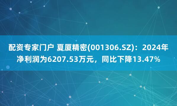 配资专家门户 夏厦精密(001306.SZ)：2024年净利润为6207.53万元，同比下降13.47%