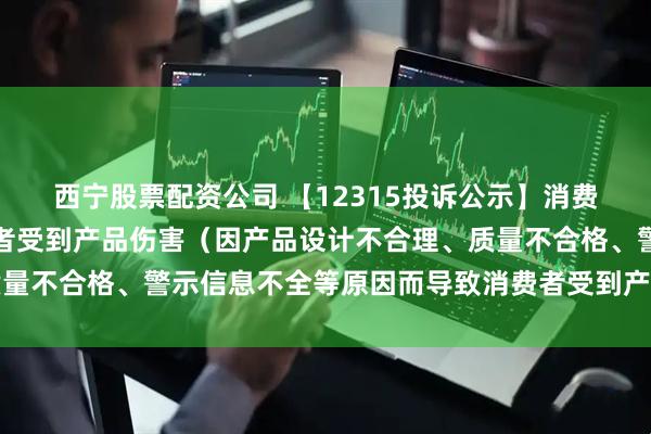 西宁股票配资公司 【12315投诉公示】消费者投诉瑞贝卡导致消费者受到产品伤害（因产品设计不合理、质量不合格、警示信息不全等原因而导致消费者受到产品伤害）问题