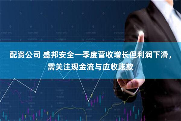 配资公司 盛邦安全一季度营收增长但利润下滑，需关注现金流与应收账款