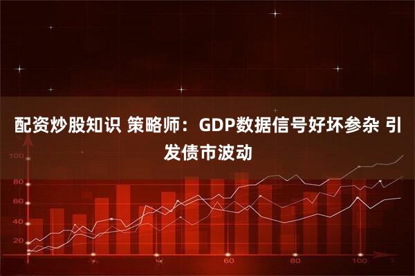 配资炒股知识 策略师：GDP数据信号好坏参杂 引发债市波动