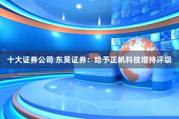 十大证券公司 东吴证券：给予正帆科技增持评级