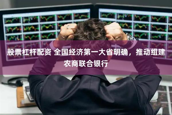 股票杠杆配资 全国经济第一大省明确，推动组建农商联合银行