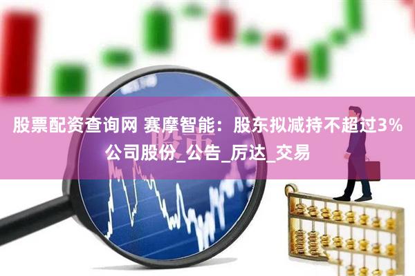 股票配资查询网 赛摩智能：股东拟减持不超过3%公司股份_公告_厉达_交易