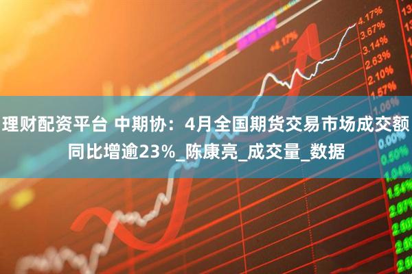 理财配资平台 中期协：4月全国期货交易市场成交额同比增逾23%_陈康亮_成交量_数据