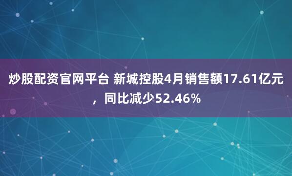 炒股配资官网平台 新城控股4月销售额17.61亿元，同比减少52.46%