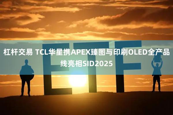 杠杆交易 TCL华星携APEX臻图与印刷OLED全产品线亮相SID2025