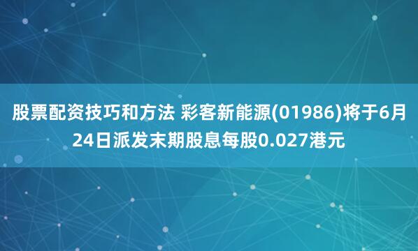 股票配资技巧和方法 彩客新能源(01986)将于6月24日派发末期股息每股0.027港元