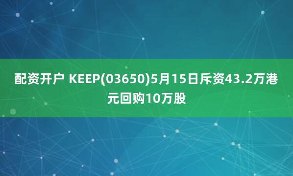 配资开户 KEEP(03650)5月15日斥资43.2万港元回购10万股