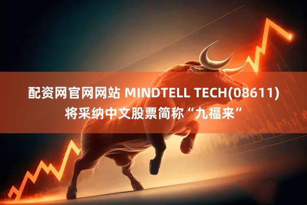 配资网官网网站 MINDTELL TECH(08611)将采纳中文股票简称“九福来”