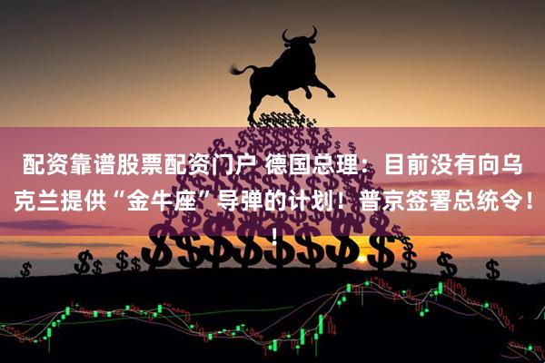 配资靠谱股票配资门户 德国总理：目前没有向乌克兰提供“金牛座”导弹的计划！普京签署总统令！