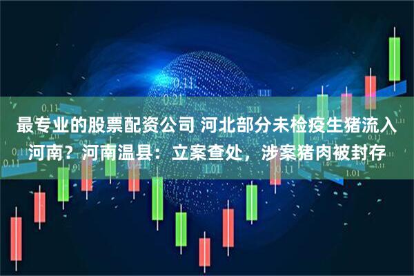 最专业的股票配资公司 河北部分未检疫生猪流入河南？河南温县：立案查处，涉案猪肉被封存