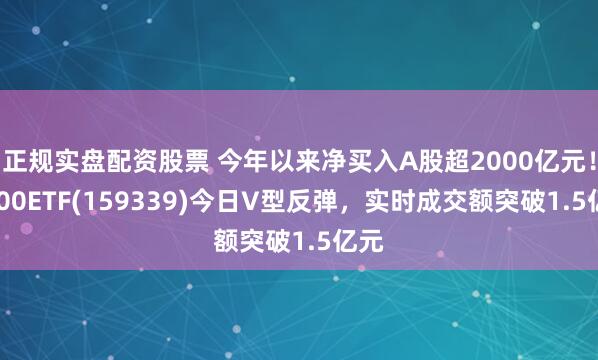正规实盘配资股票 今年以来净买入A股超2000亿元！A500ETF(159339)今日V型反弹，实时成交额突破1.5亿元