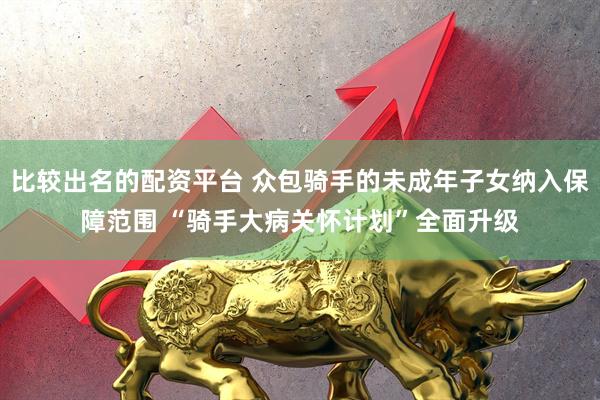 比较出名的配资平台 众包骑手的未成年子女纳入保障范围 “骑手大病关怀计划”全面升级