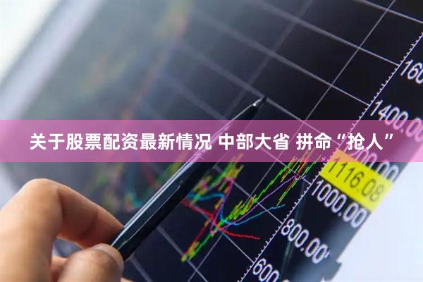 关于股票配资最新情况 中部大省 拼命“抢人”