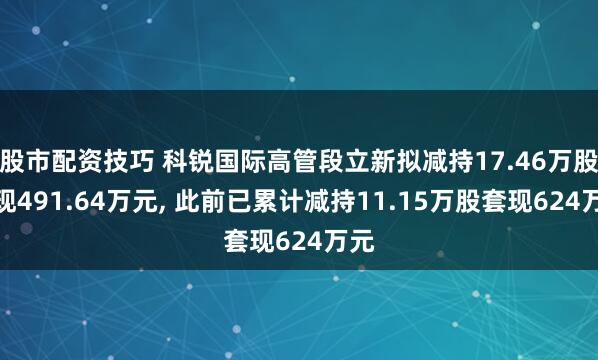 股市配资技巧 科锐国际高管段立新拟减持17.46万股套现491.64万元, 此前已累计减持11.15万股套现624万元
