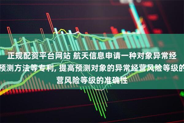 正规配资平台网站 航天信息申请一种对象异常经营状态预测方法等专利, 提高预测对象的异常经营风险等级的准确性