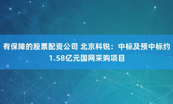 有保障的股票配资公司 北京科锐：中标及预中标约1.58亿元国网采购项目