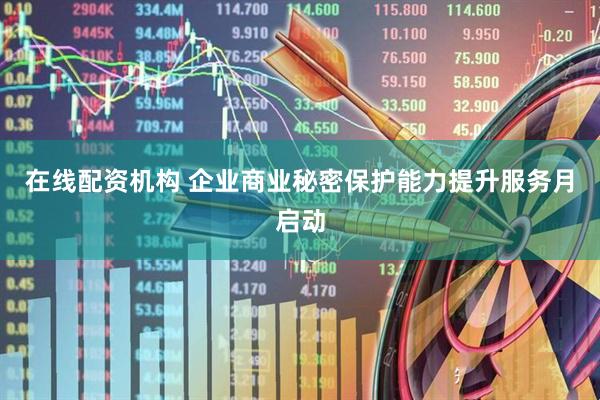 在线配资机构 企业商业秘密保护能力提升服务月启动