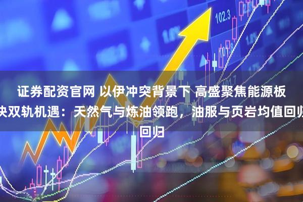 证券配资官网 以伊冲突背景下 高盛聚焦能源板块双轨机遇：天然气与炼油领跑，油服与页岩均值回归