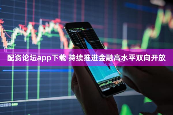 配资论坛app下载 持续推进金融高水平双向开放