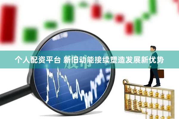 个人配资平台 新旧动能接续塑造发展新优势