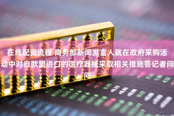 在线配资流程 商务部新闻发言人就在政府采购活动中对自欧盟进口的医疗器械采取相关措施答记者问