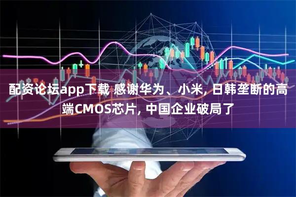 配资论坛app下载 感谢华为、小米, 日韩垄断的高端CMOS芯片, 中国企业破局了