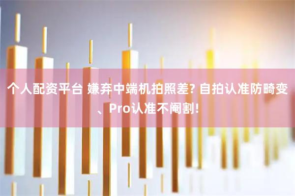 个人配资平台 嫌弃中端机拍照差? 自拍认准防畸变、Pro认准不阉割!